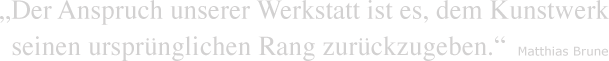 Der Anspruch unserer Werkstatt ist es, dem Kunstwerk 
      seinen ursprünglichen Rang zurückzugeben.Matthias Brune.